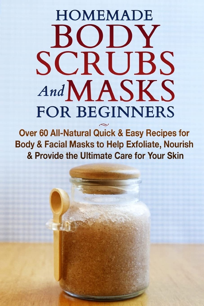 Homemade Body Scrubs och masker för nybörjare: All-Natural Quick & Easy Recept för kropp och ansiktsmasker för att hjälpa till att exfoliera, näring och ge den ultimata vården för din hud