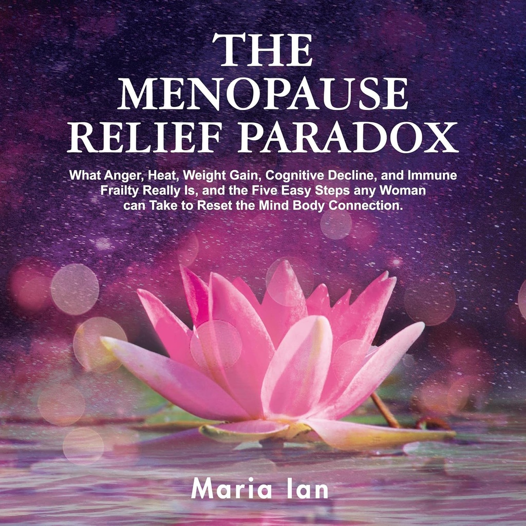 Menopause Relief Paradox: Mitä viha, lämpö, painonnousu, kognitiivinen rappeutuminen ja immuuniheikkous todella on, ja 5 helppoa askelia jokainen nainen voi ottaa palauttaa mielen ja kehon yhteys