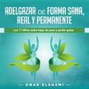 Adelgazar de forma Sana, Real y Permanente [Lose Weight in a Healthy, Real and Permanent Way]: Los 11 Mitos sobre Bajar de Peso y Perder Grasa [11 myyttejä laihtumisesta ja menettämisestä rasva]